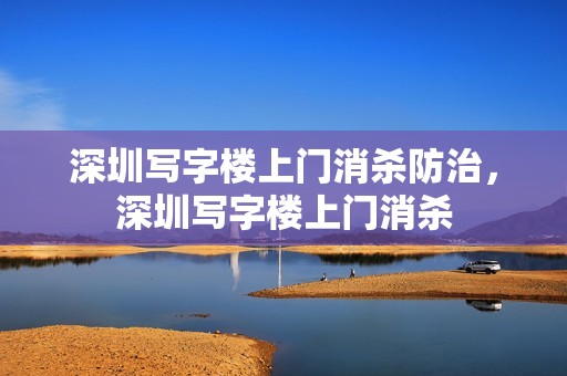 深圳写字楼上门消杀防治，深圳写字楼上门消杀